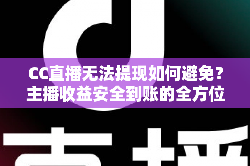 CC直播无法提现如何避免？主播收益安全到账的全方位避坑指南