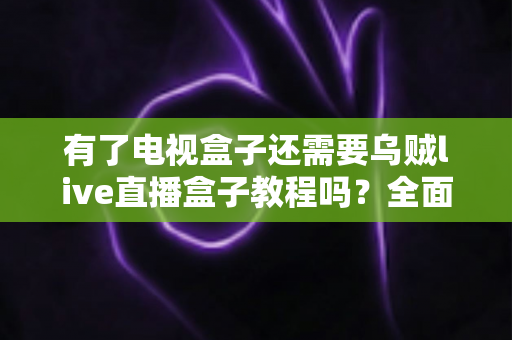 有了电视盒子还需要乌贼live直播盒子教程吗?全面解析电视盒子与直播盒子的区别、选择与使用指南 有了电视盒子还需要乌贼live直播盒子教程吗?全面解析电视盒子与直播盒子的区别、选择与使用指南