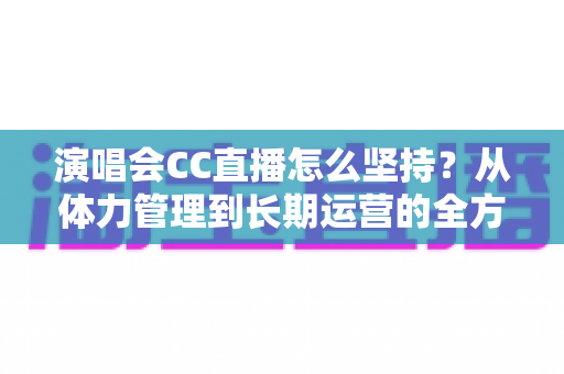 演唱会CC直播怎么坚持？从体力管理到长期运营的全方位实战指南