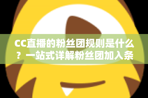 CC直播的粉丝团规则是什么?一站式详解粉丝团加入条件、等级权益与玩法攻略 CC直播的粉丝团规则是什么?一站式详解粉丝团加入条件、等级权益与玩法攻略