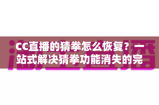 CC直播的猜拳怎么恢复?一站式解决猜拳功能消失的完整指南 CC直播的猜拳怎么恢复?一站式解决猜拳功能消失的完整指南