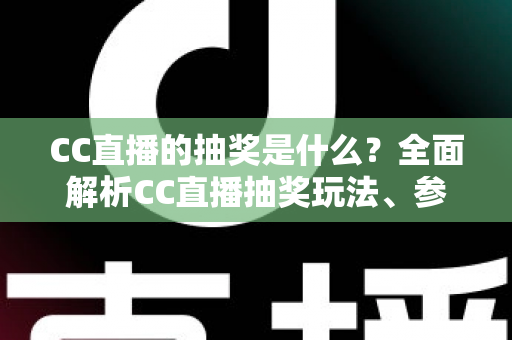 CC直播的抽奖是什么？全面解析CC直播抽奖玩法、参与方法与常见问题