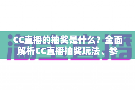 CC直播的抽奖是什么？全面解析CC直播抽奖玩法、参与方法与常见问题