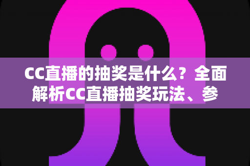 CC直播的抽奖是什么？全面解析CC直播抽奖玩法、参与方法与常见问题