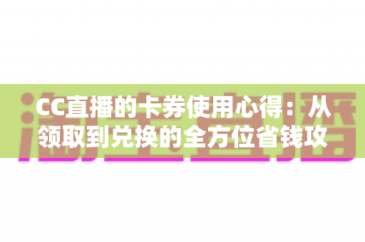 CC直播的卡券使用心得:从领取到兑换的全方位省钱攻略与实用技巧 CC直播的卡券使用心得:从领取到兑换的全方位省钱攻略与实用技巧