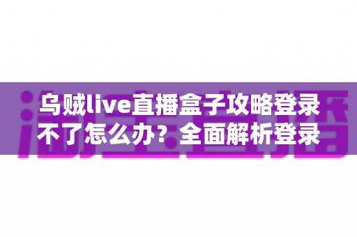 乌贼live直播盒子攻略登录不了怎么办？全面解析登录失败原因与实用解决指南