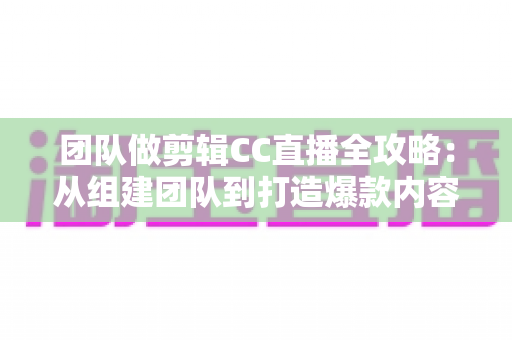 团队做剪辑CC直播全攻略：从组建团队到打造爆款内容的实战指南