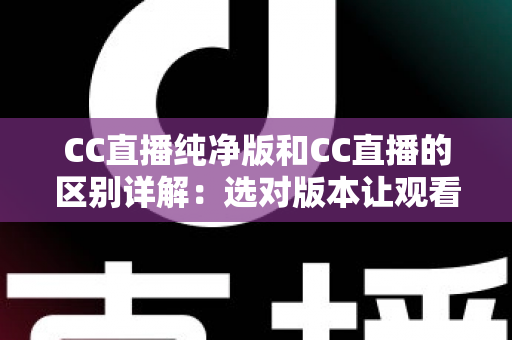 CC直播纯净版和CC直播的区别详解：选对版本让观看体验更顺畅