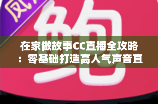 在家做故事CC直播全攻略：零基础打造高人气声音直播间，开启副业新篇章