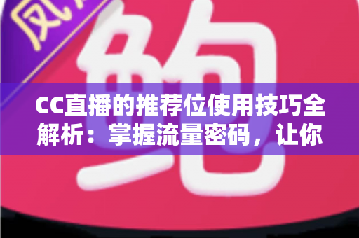 CC直播的推荐位使用技巧全解析:掌握流量密码,让你的直播间人气快速飙升 CC直播的推荐位使用技巧全解析:掌握流量密码,让你的直播间人气快速飙升
