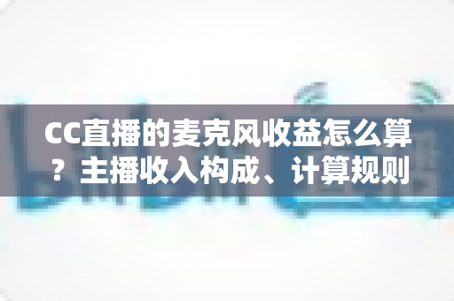 CC直播的麦克风收益怎么算?主播收入构成、计算规则与增收技巧全解析 CC直播的麦克风收益怎么算?主播收入构成、计算规则与增收技巧全解析