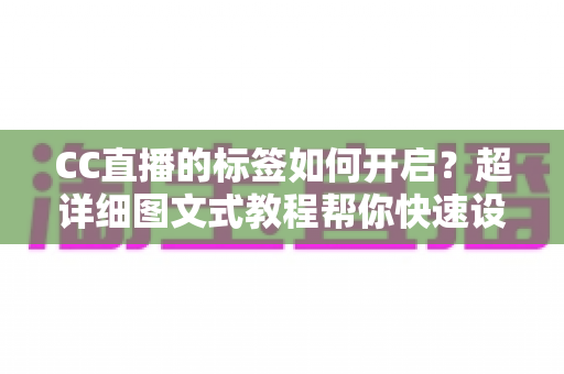 CC直播的标签如何开启？超详细图文式教程帮你快速设置直播标签，让直播间曝光率与人气双提升
