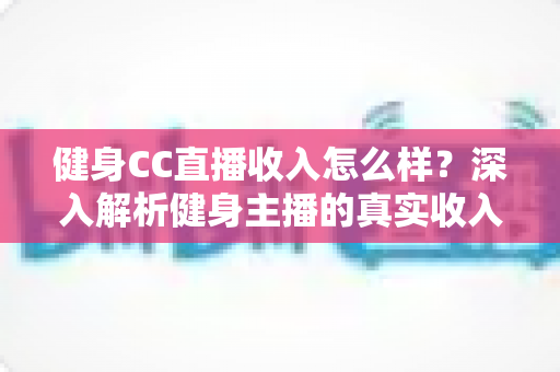 健身CC直播收入怎么样?深入解析健身主播的真实收入水平与变现渠道 健身CC直播收入怎么样?深入解析健身主播的真实收入水平与变现渠道