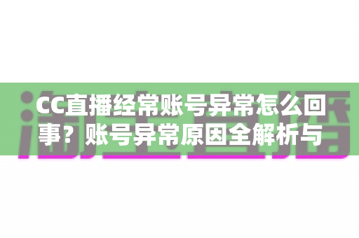CC直播经常账号异常怎么回事?账号异常原因全解析与实用解决方案指南 CC直播经常账号异常怎么回事?账号异常原因全解析与实用解决方案指南