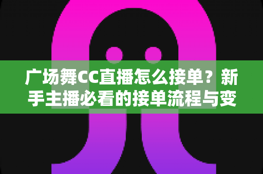广场舞CC直播怎么接单？新手主播必看的接单流程与变现攻略全解析