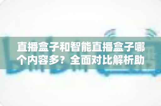 直播盒子和智能直播盒子哪个内容多?全面对比解析助你选购不踩坑 直播盒子和智能直播盒子哪个内容多?全面对比解析助你选购不踩坑