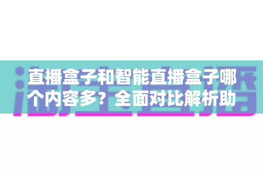 直播盒子和智能直播盒子哪个内容多?全面对比解析助你选购不踩坑 直播盒子和智能直播盒子哪个内容多?全面对比解析助你选购不踩坑