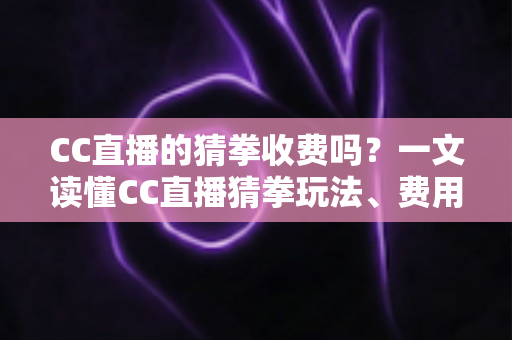 CC直播的猜拳收费吗?一文读懂CC直播猜拳玩法、费用与注意事项 CC直播的猜拳收费吗?一文读懂CC直播猜拳玩法、费用与注意事项