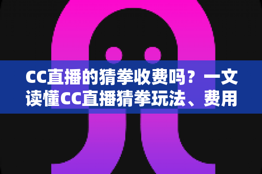 CC直播的猜拳收费吗?一文读懂CC直播猜拳玩法、费用与注意事项 CC直播的猜拳收费吗?一文读懂CC直播猜拳玩法、费用与注意事项