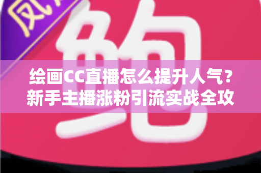 绘画CC直播怎么提升人气?新手主播涨粉引流实战全攻略,快速打造高热度绘画直播间 绘画CC直播怎么提升人气?新手主播涨粉引流实战全攻略,快速打造高热度绘画直播间