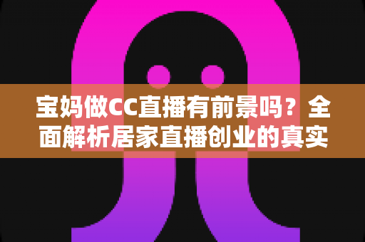 宝妈做CC直播有前景吗?全面解析居家直播创业的真实机遇、收入模式与发展前景 宝妈做CC直播有前景吗?全面解析居家直播创业的真实机遇、收入模式与发展前景