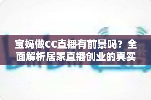 宝妈做CC直播有前景吗?全面解析居家直播创业的真实机遇、收入模式与发展前景 宝妈做CC直播有前景吗?全面解析居家直播创业的真实机遇、收入模式与发展前景