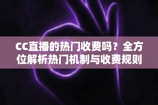 CC直播的热门收费吗?全方位解析热门机制与收费规则,让你看懂平台玩法 CC直播的热门收费吗?全方位解析热门机制与收费规则,让你看懂平台玩法