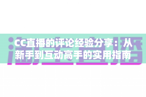 CC直播的评论经验分享：从新手到互动高手的实用指南