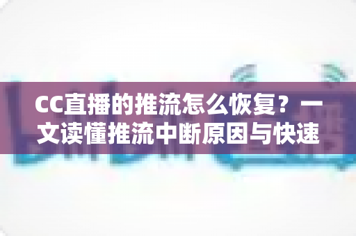 CC直播的推流怎么恢复？一文读懂推流中断原因与快速恢复全攻略