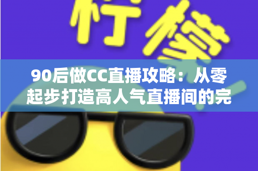 90后做CC直播攻略:从零起步打造高人气直播间的完整实战指南 90后做CC直播攻略:从零起步打造高人气直播间的完整实战指南