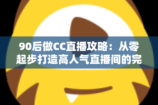 90后做CC直播攻略:从零起步打造高人气直播间的完整实战指南 90后做CC直播攻略:从零起步打造高人气直播间的完整实战指南