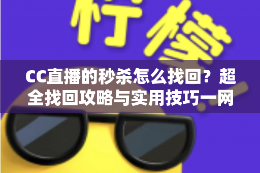 CC直播的秒杀怎么找回？超全找回攻略与实用技巧一网打尽