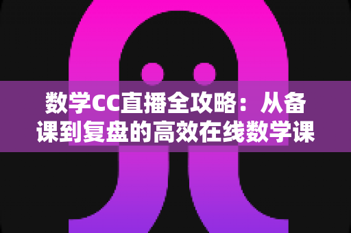 数学CC直播全攻略：从备课到复盘的高效在线数学课堂指南