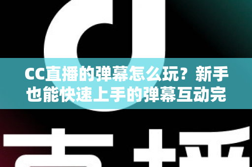 CC直播的弹幕怎么玩？新手也能快速上手的弹幕互动完全指南