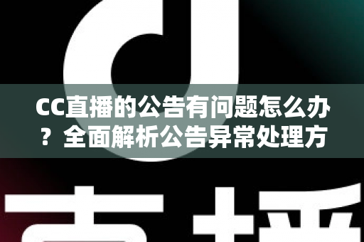 CC直播的公告有问题怎么办？全面解析公告异常处理方法与实用应对指南
