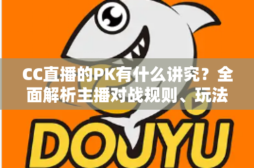 CC直播的PK有什么讲究？全面解析主播对战规则、玩法技巧与实战攻略