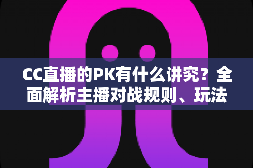 CC直播的PK有什么讲究？全面解析主播对战规则、玩法技巧与实战攻略