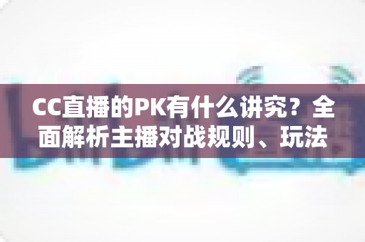 CC直播的PK有什么讲究？全面解析主播对战规则、玩法技巧与实战攻略
