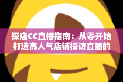 探店CC直播指南：从零开始打造高人气店铺探访直播的完整攻略