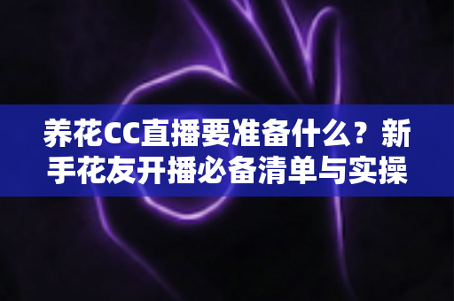养花CC直播要准备什么？新手花友开播必备清单与实操全攻略