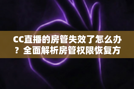 CC直播的房管失效了怎么办?全面解析房管权限恢复方法与实用预防指南 CC直播的房管失效了怎么办?全面解析房管权限恢复方法与实用预防指南