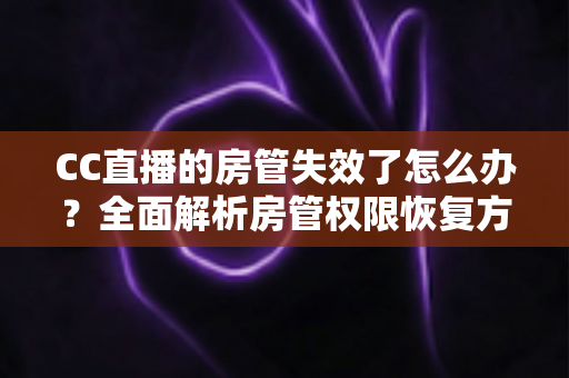 CC直播的房管失效了怎么办?全面解析房管权限恢复方法与实用预防指南 CC直播的房管失效了怎么办?全面解析房管权限恢复方法与实用预防指南