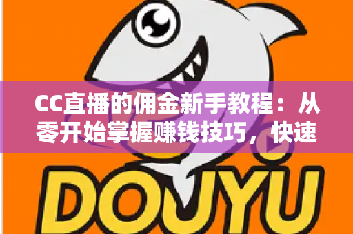 CC直播的佣金新手教程：从零开始掌握赚钱技巧，快速提升直播收益的完整指南
