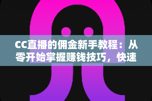 CC直播的佣金新手教程：从零开始掌握赚钱技巧，快速提升直播收益的完整指南