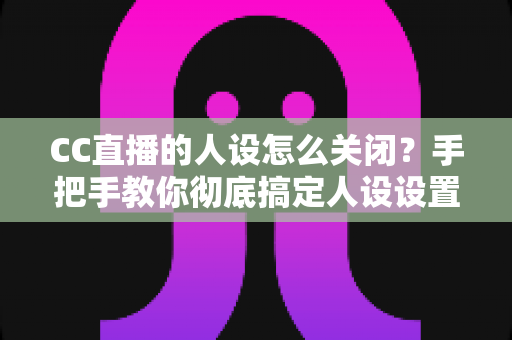 CC直播的人设怎么关闭？手把手教你彻底搞定人设设置的完整教程