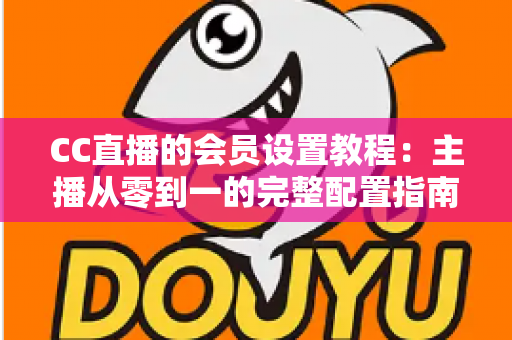 CC直播的会员设置教程:主播从零到一的完整配置指南与运营思路 CC直播的会员设置教程:主播从零到一的完整配置指南与运营思路