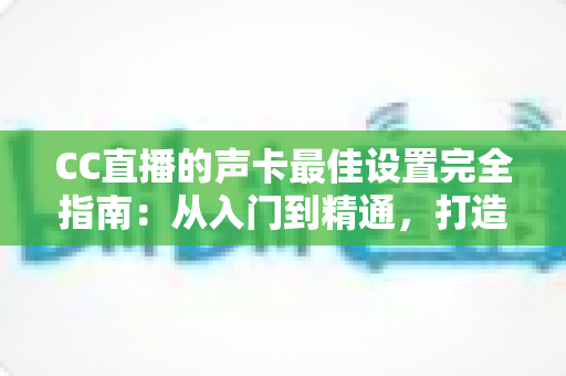 CC直播的声卡最佳设置完全指南:从入门到精通,打造专业级直播音质 CC直播的声卡最佳设置完全指南:从入门到精通,打造专业级直播音质