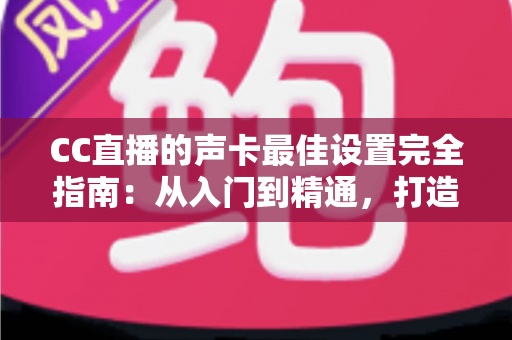 CC直播的声卡最佳设置完全指南：从入门到精通，打造专业级直播音质