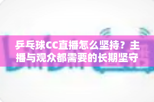 乒乓球CC直播怎么坚持?主播与观众都需要的长期坚守实用全攻略 乒乓球CC直播怎么坚持?主播与观众都需要的长期坚守实用全攻略