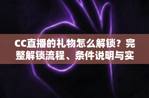 CC直播的礼物怎么解锁?完整解锁流程、条件说明与实用技巧全解析 CC直播的礼物怎么解锁?完整解锁流程、条件说明与实用技巧全解析